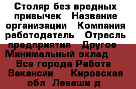 Столяр без вредных привычек › Название организации ­ Компания-работодатель › Отрасль предприятия ­ Другое › Минимальный оклад ­ 1 - Все города Работа » Вакансии   . Кировская обл.,Леваши д.